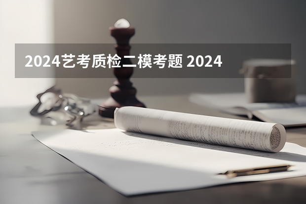 2024艺考质检二模考题 2024年艺考考试流程发布