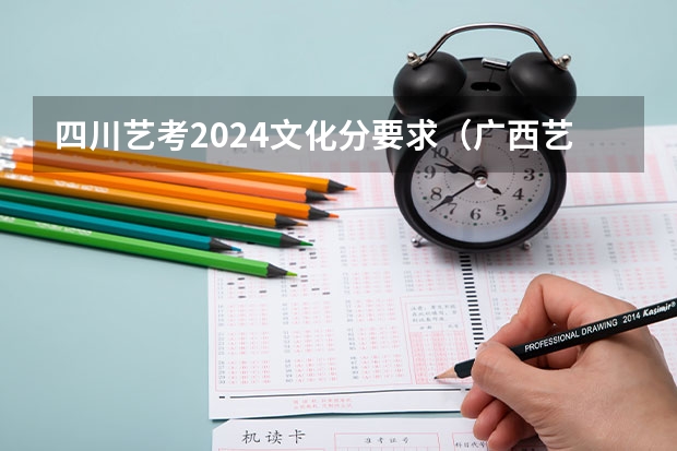 四川艺考2024文化分要求（广西艺考分数线2024）