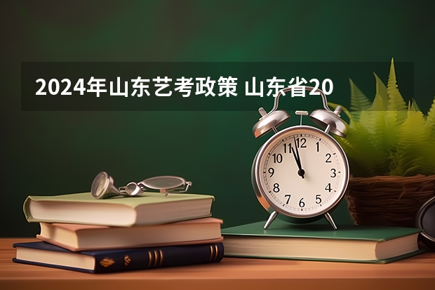 2024年山东艺考政策 山东省2024艺考政策