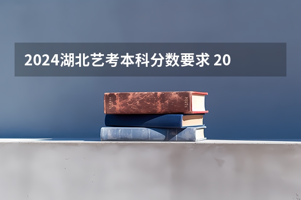 2024湖北艺考本科分数要求 2024艺考改革新政策分数线