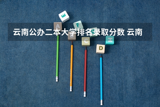 云南公办二本大学排名录取分数 云南省大学排名一览表及分数线