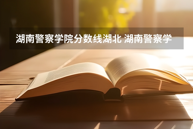 湖南警察学院分数线湖北 湖南警察学院录取分数线