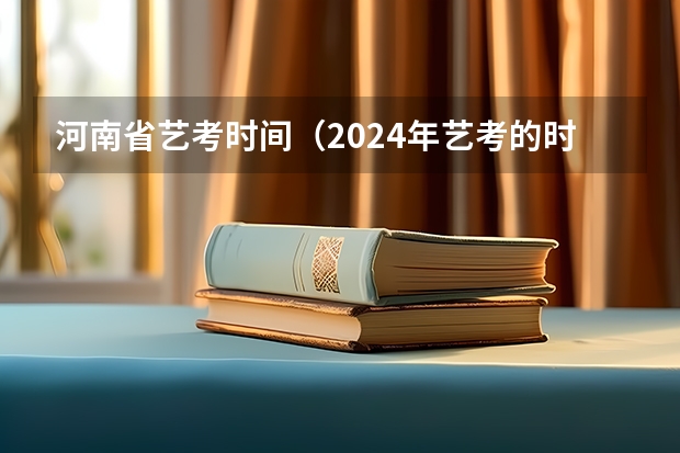 河南省艺考时间（2024年艺考的时间安排是怎样的？）
