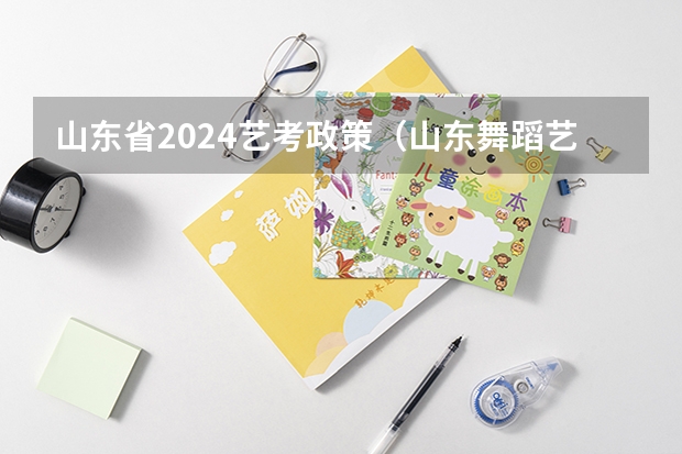 山东省2024艺考政策（山东舞蹈艺考分数线2023年）