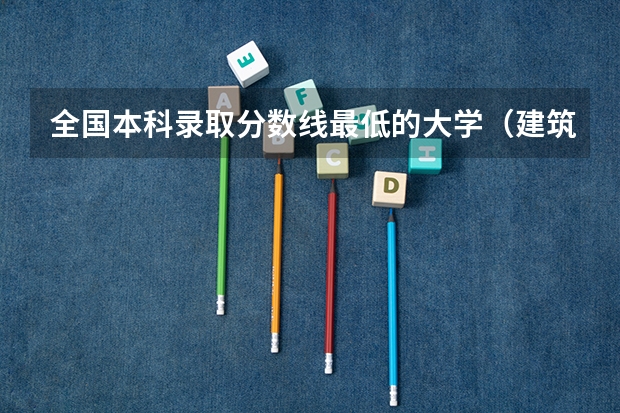 全国本科录取分数线最低的大学（建筑专业好的大学里录取分数线最低的）
