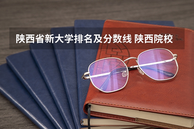 陕西省新大学排名及分数线 陕西院校排名及分数线