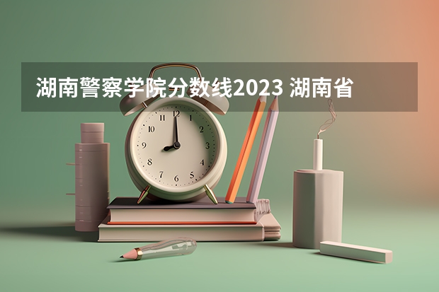 湖南警察学院分数线2023 湖南省警察学院录取分数线