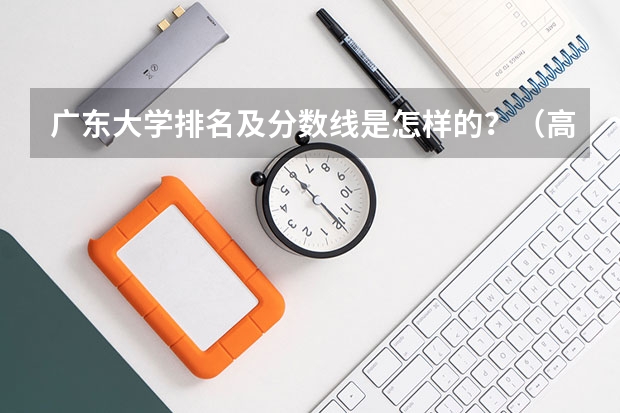 广东大学排名及分数线是怎样的？（高校排名及录取分数线）
