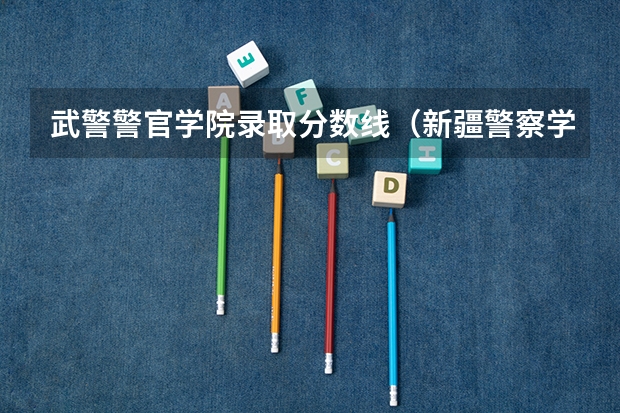 武警警官学院录取分数线（新疆警察学院分数线）