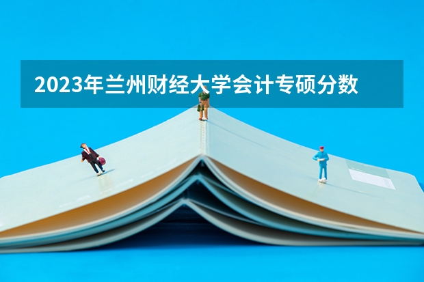 2023年兰州财经大学会计专硕分数线是多少分