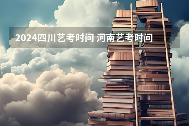 2024四川艺考时间 河南艺考时间具体时间