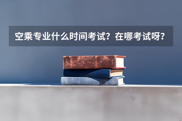 空乘专业什么时间考试？在哪考试呀？