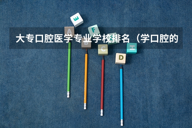 大专口腔医学专业学校排名（学口腔的专科学校排名）