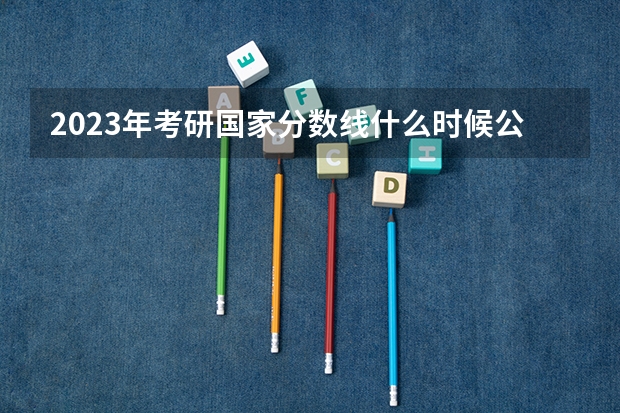 2023年考研国家分数线什么时候公布？