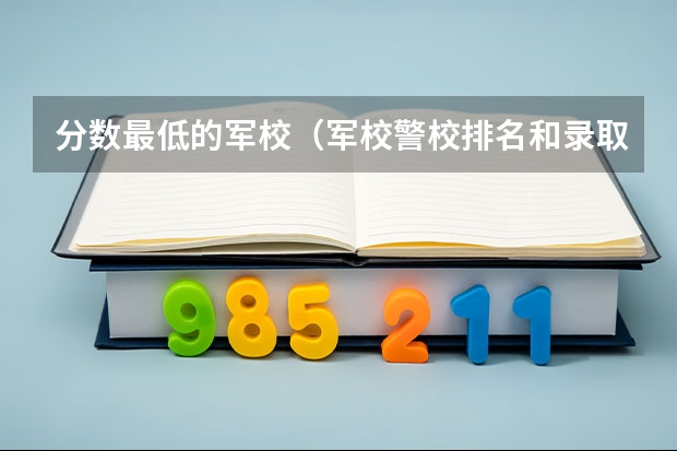 分数最低的军校（军校警校排名和录取分数）