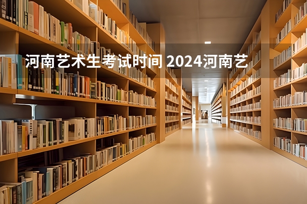 河南艺术生考试时间 2024河南艺术考试时间