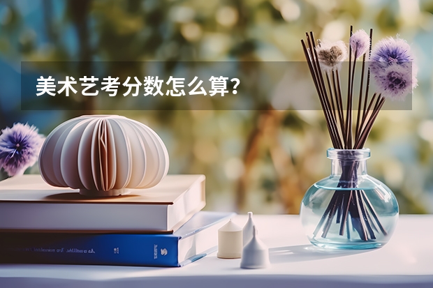 美术艺考分数怎么算？