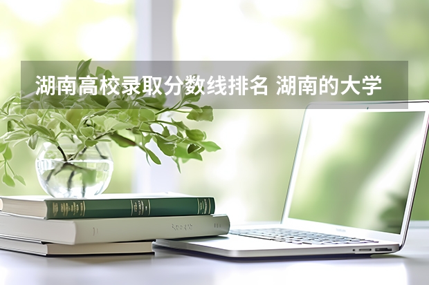 湖南高校录取分数线排名 湖南的大学排名及录取分数