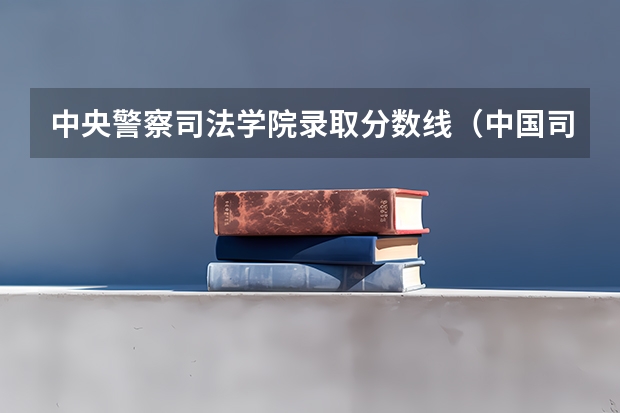 中央警察司法学院录取分数线（中国司法警官大学分数线）