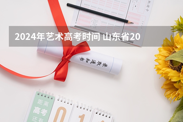 2024年艺术高考时间 山东省2024艺考政策