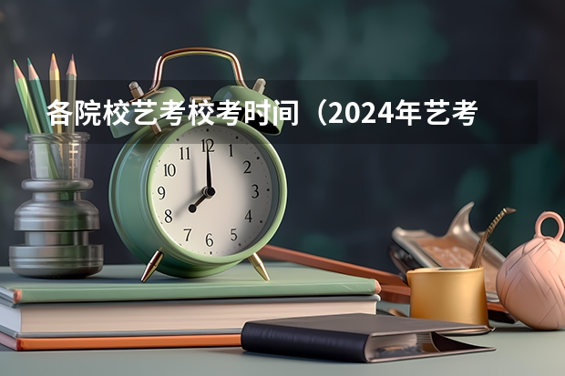各院校艺考校考时间（2024年艺考的时间安排是怎样的？）