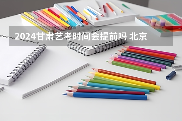 2024甘肃艺考时间会提前吗 北京艺考时间