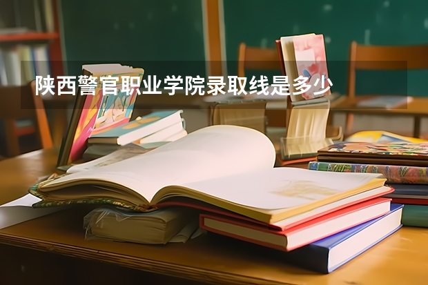 陕西警官职业学院录取线是多少