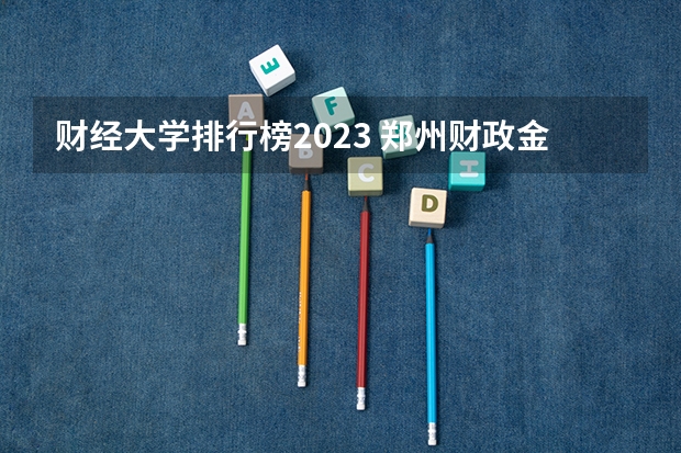 财经大学排行榜2023 郑州财政金融学院2023分数线