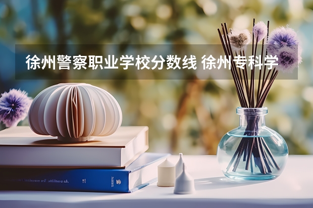 徐州警察职业学校分数线 徐州专科学校排名及分数线