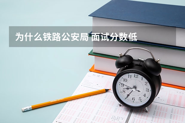 为什么铁路公安局 面试分数低