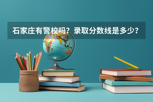 石家庄有警校吗？录取分数线是多少？毕业后分工作吗？