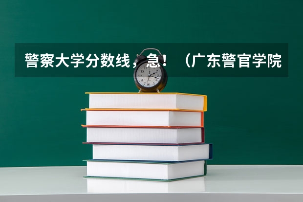 警察大学分数线，急！（广东警官学院提前批分数线）