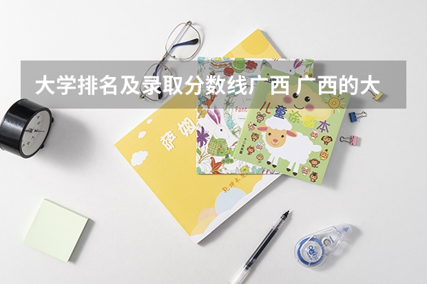 大学排名及录取分数线广西 广西的大学排名和录取分数线