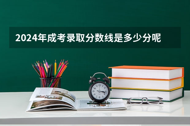 2024年成考录取分数线是多少分呢？