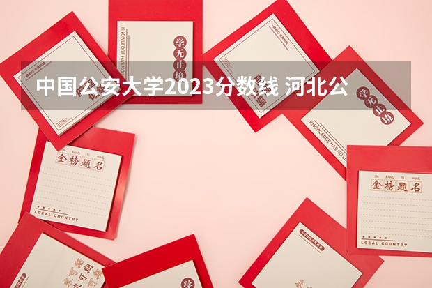 中国公安大学2023分数线 河北公安警察职业学院2023录取线
