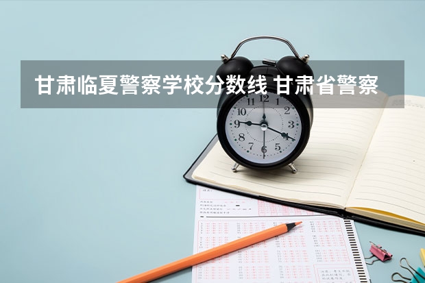 甘肃临夏警察学校分数线 甘肃省警察学院2023招生分数线