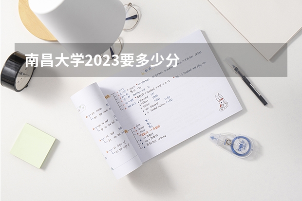 南昌大学2023要多少分