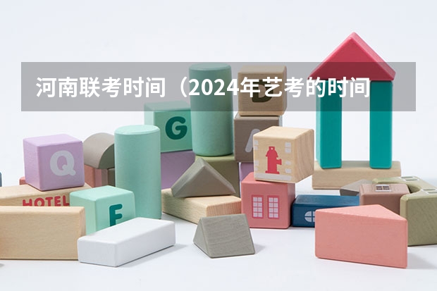 河南联考时间（2024年艺考的时间安排是怎样的？）