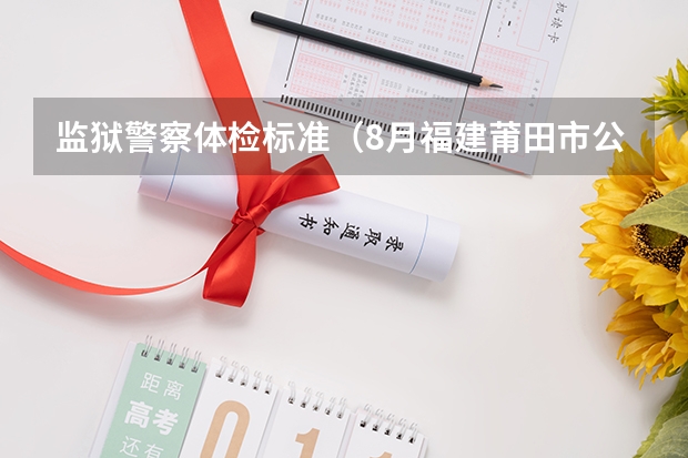 监狱警察体检标准(8月福建莆田市公安局公开招聘警务辅助人员公告【62名】)