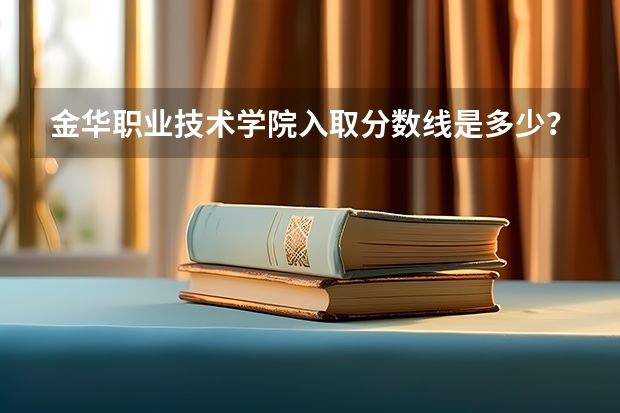 金华职业技术学院入取分数线是多少？