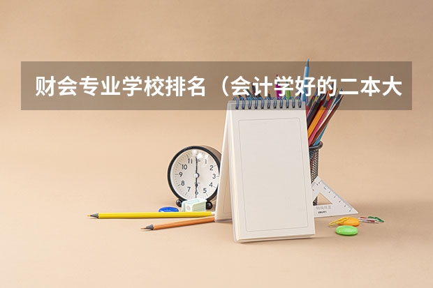 财会专业学校排名（会计学好的二本大学排名）