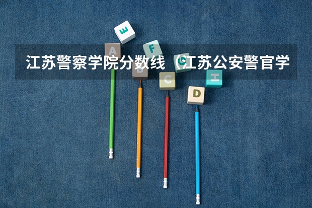 江苏警察学院分数线（江苏公安警官学院录取分数线）