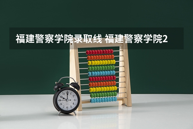 福建警察学院录取线 福建警察学院2023年招生分数线
