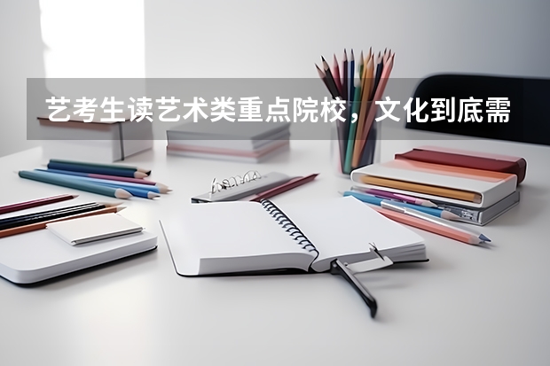 艺考生读艺术类重点院校，文化到底需要多少分？