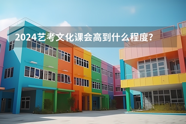 2024艺考文化课会高到什么程度？