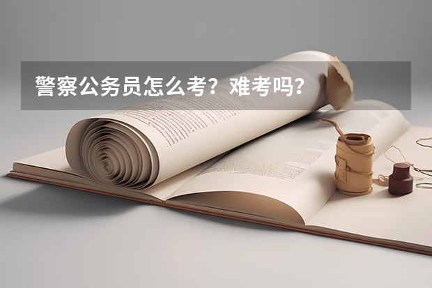 警察公务员怎么考？难考吗？