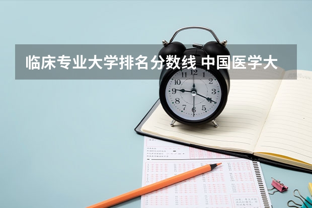 临床专业大学排名分数线 中国医学大学排名及分数线