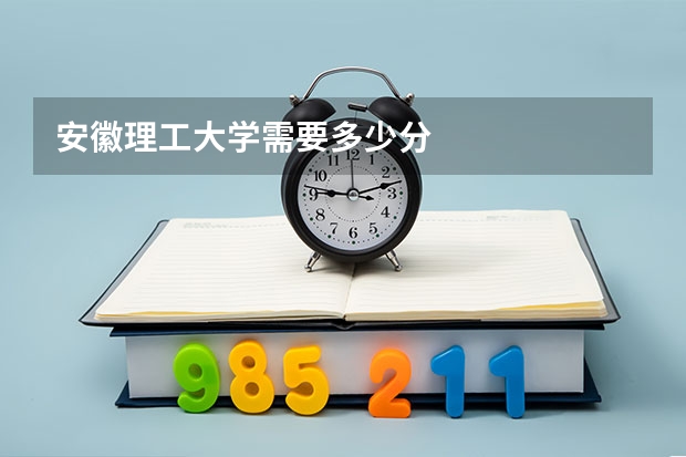 安徽理工大学需要多少分