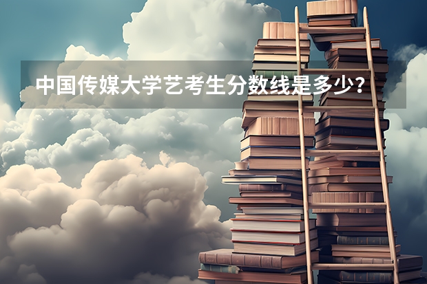 中国传媒大学艺考生分数线是多少？