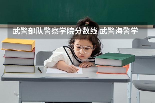 武警部队警察学院分数线 武警海警学院录取分数线